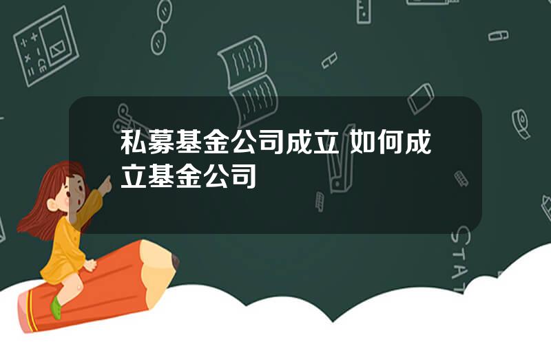 私募基金公司成立 如何成立基金公司